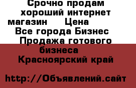 Срочно продам хороший интернет магазин.  › Цена ­ 4 600 - Все города Бизнес » Продажа готового бизнеса   . Красноярский край